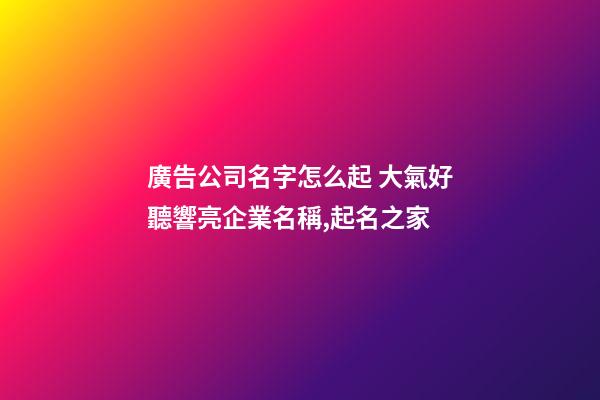 廣告公司名字怎么起 大氣好聽響亮企業名稱,起名之家-第1張-公司起名-玄機派